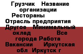 Грузчик › Название организации ­ Рестораны «Hadson» › Отрасль предприятия ­ Другое › Минимальный оклад ­ 15 000 - Все города Работа » Вакансии   . Иркутская обл.,Иркутск г.